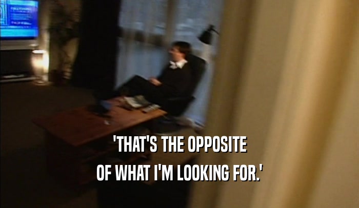 'THAT'S THE OPPOSITE OF WHAT I'M LOOKING FOR.' 