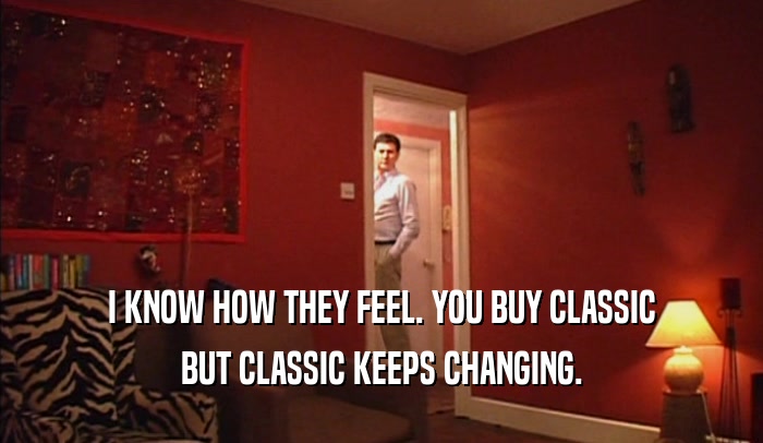 I KNOW HOW THEY FEEL. YOU BUY CLASSIC BUT CLASSIC KEEPS CHANGING. 
