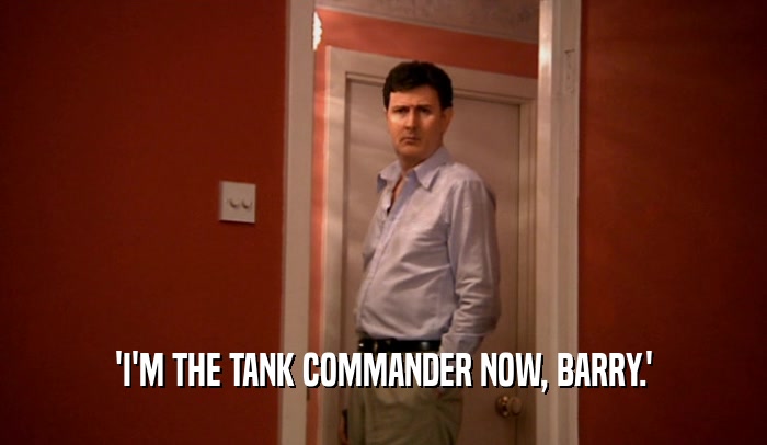 'I'M THE TANK COMMANDER NOW, BARRY.'  