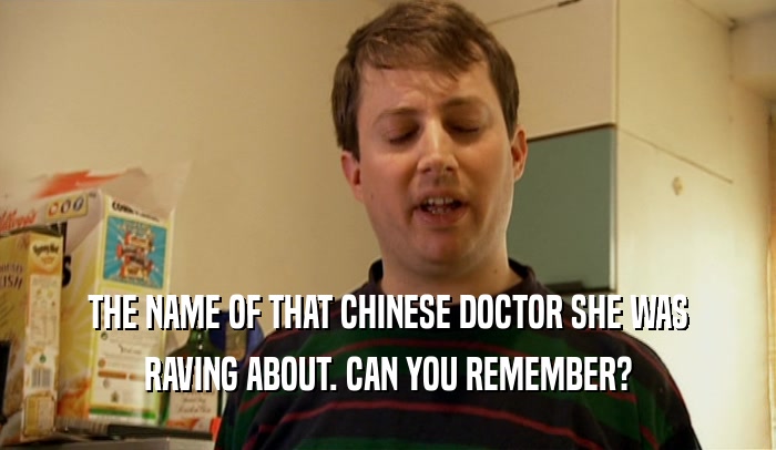 THE NAME OF THAT CHINESE DOCTOR SHE WAS RAVING ABOUT. CAN YOU REMEMBER? 