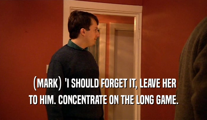 (MARK) 'I SHOULD FORGET IT, LEAVE HER
 TO HIM. CONCENTRATE ON THE LONG GAME.
 