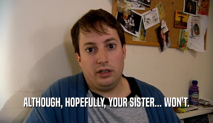 ALTHOUGH, HOPEFULLY, YOUR SISTER... WON'T.
  