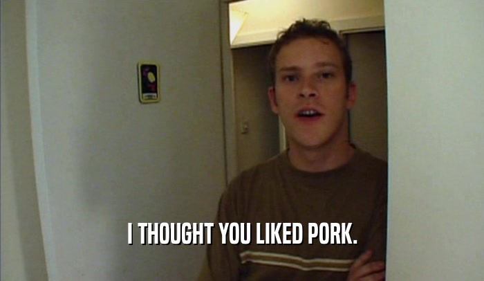 I THOUGHT YOU LIKED PORK.
  