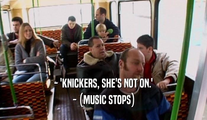 - 'KNICKERS, SHE'S NOT ON.' - (MUSIC STOPS) 
