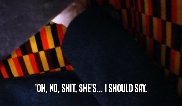 'OH, NO, SHIT, SHE'S... I SHOULD SAY.  