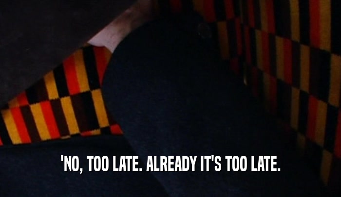 'NO, TOO LATE. ALREADY IT'S TOO LATE.  
