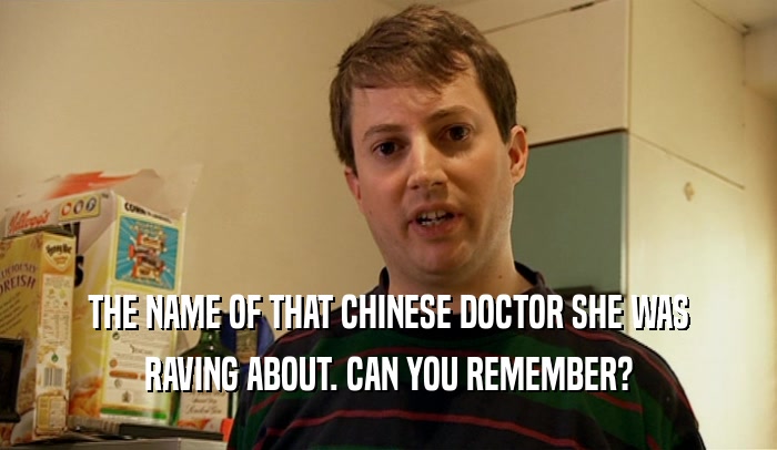 THE NAME OF THAT CHINESE DOCTOR SHE WAS RAVING ABOUT. CAN YOU REMEMBER? 