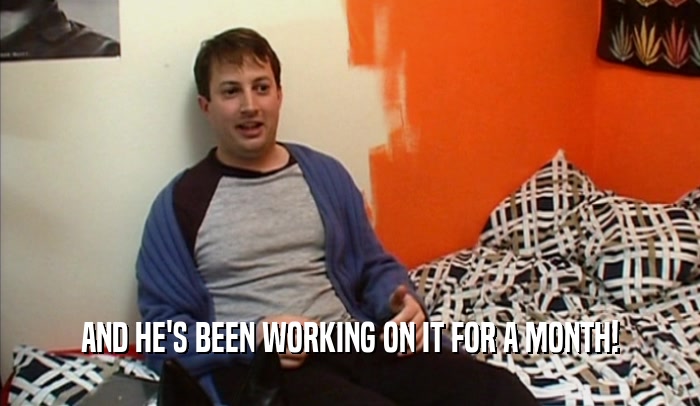 AND HE'S BEEN WORKING ON IT FOR A MONTH!  