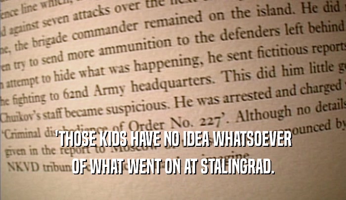 'THOSE KIDS HAVE NO IDEA WHATSOEVER OF WHAT WENT ON AT STALINGRAD. 