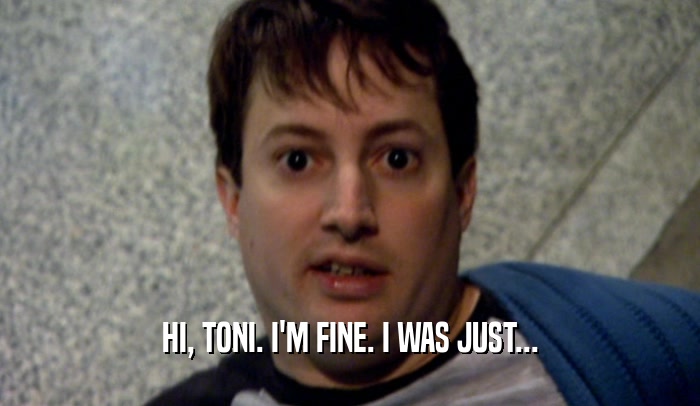 HI, TONI. I'M FINE. I WAS JUST...  