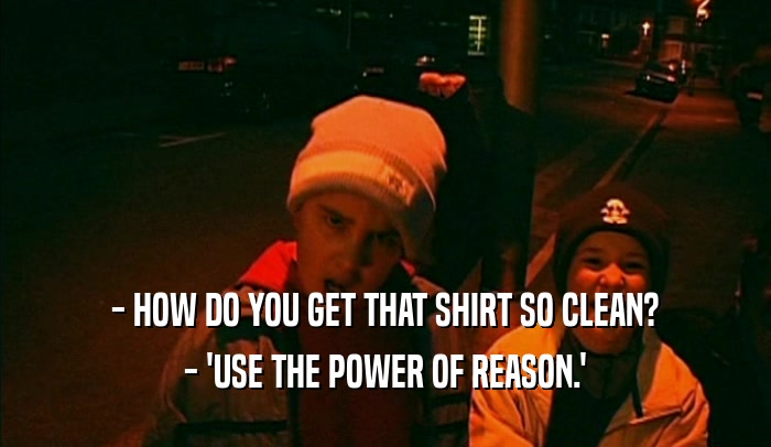 - HOW DO YOU GET THAT SHIRT SO CLEAN? - 'USE THE POWER OF REASON.' 