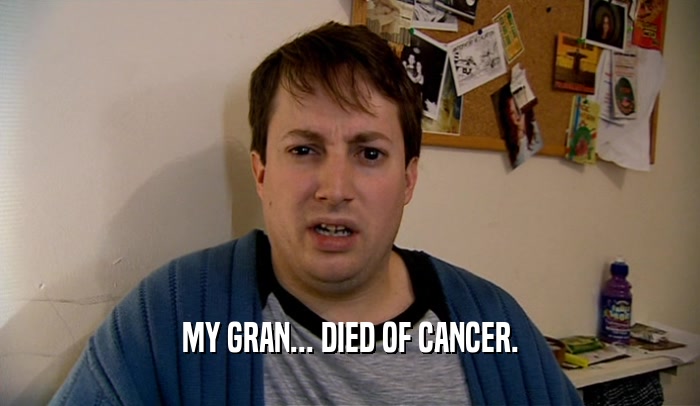 MY GRAN... DIED OF CANCER.  