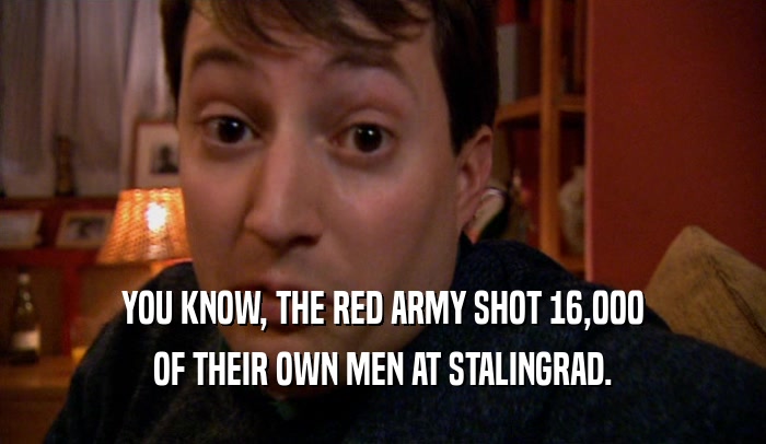 YOU KNOW, THE RED ARMY SHOT 16,000
 OF THEIR OWN MEN AT STALINGRAD.
 
