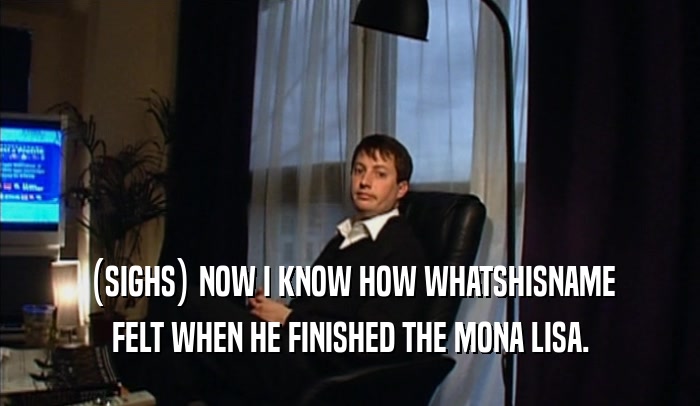 (SIGHS) NOW I KNOW HOW WHATSHISNAME FELT WHEN HE FINISHED THE MONA LISA. 