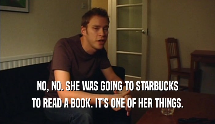 NO, NO. SHE WAS GOING TO STARBUCKS TO READ A BOOK. IT'S ONE OF HER THINGS. 