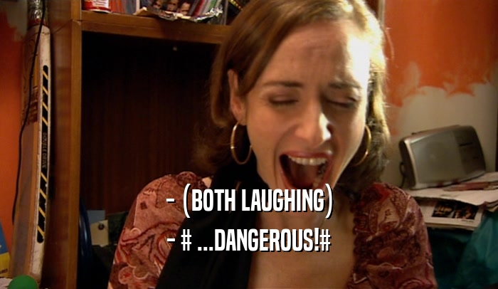 - (BOTH LAUGHING) - # ...DANGEROUS!# 