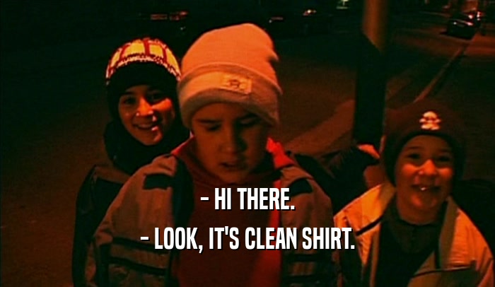 - HI THERE. - LOOK, IT'S CLEAN SHIRT. 