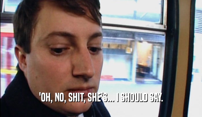 'OH, NO, SHIT, SHE'S... I SHOULD SAY.  