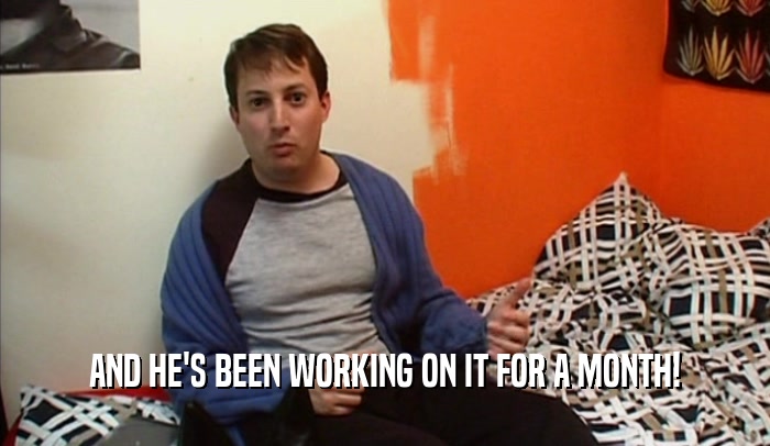 AND HE'S BEEN WORKING ON IT FOR A MONTH!  