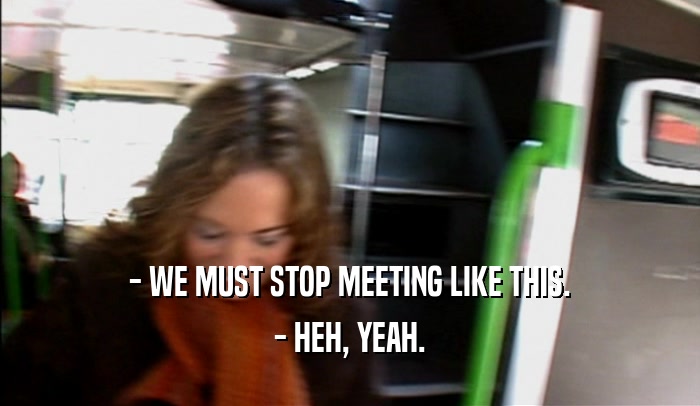 - WE MUST STOP MEETING LIKE THIS. - HEH, YEAH. 