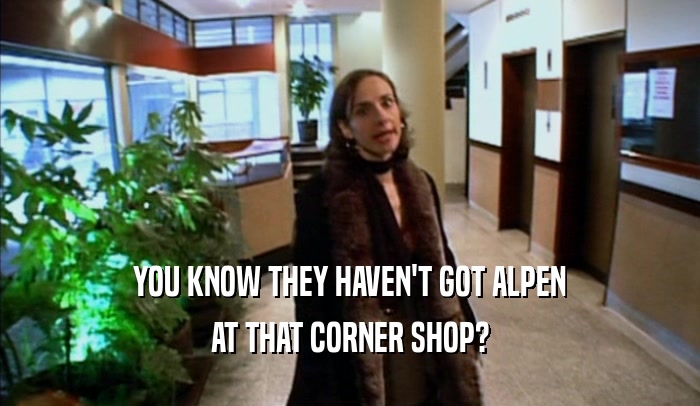 YOU KNOW THEY HAVEN'T GOT ALPEN AT THAT CORNER SHOP? 