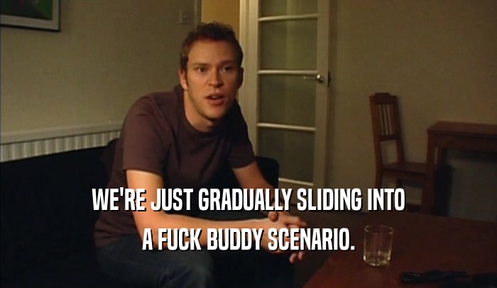 WE'RE JUST GRADUALLY SLIDING INTO A FUCK BUDDY SCENARIO. 