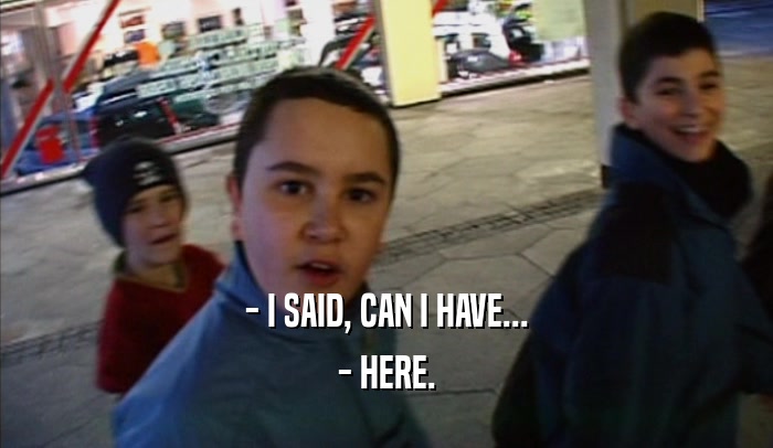 - I SAID, CAN I HAVE... - HERE. 