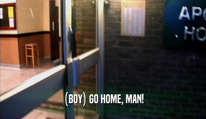 (BOY) GO HOME, MAN!  
