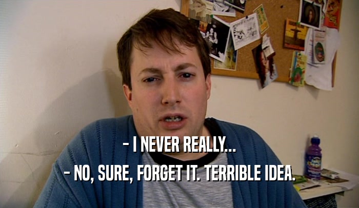 - I NEVER REALLY... - NO, SURE, FORGET IT. TERRIBLE IDEA. 