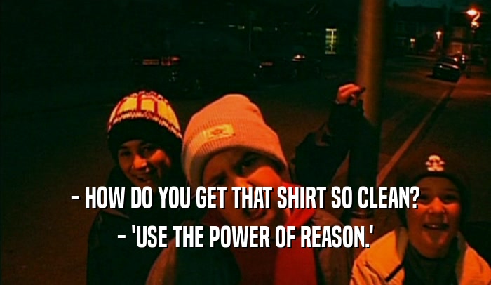 - HOW DO YOU GET THAT SHIRT SO CLEAN? - 'USE THE POWER OF REASON.' 