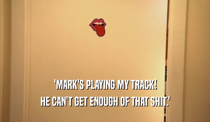 'MARK'S PLAYING MY TRACK! HE CAN'T GET ENOUGH OF THAT SHIT.' 