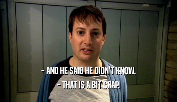 - AND HE SAID HE DIDN'T KNOW. - THAT IS A BIT CRAP. 