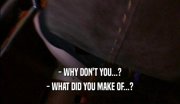 - WHY DON'T YOU...? - WHAT DID YOU MAKE OF...? 