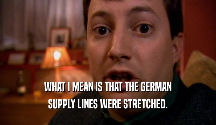 WHAT I MEAN IS THAT THE GERMAN
 SUPPLY LINES WERE STRETCHED.
 
