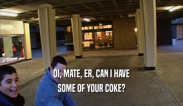 OI, MATE, ER, CAN I HAVE
 SOME OF YOUR COKE?
 