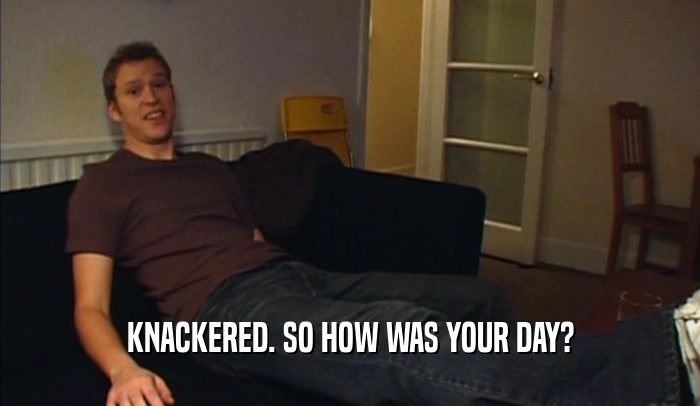 KNACKERED. SO HOW WAS YOUR DAY?  