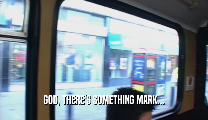 GOD, THERE'S SOMETHING MARK...  