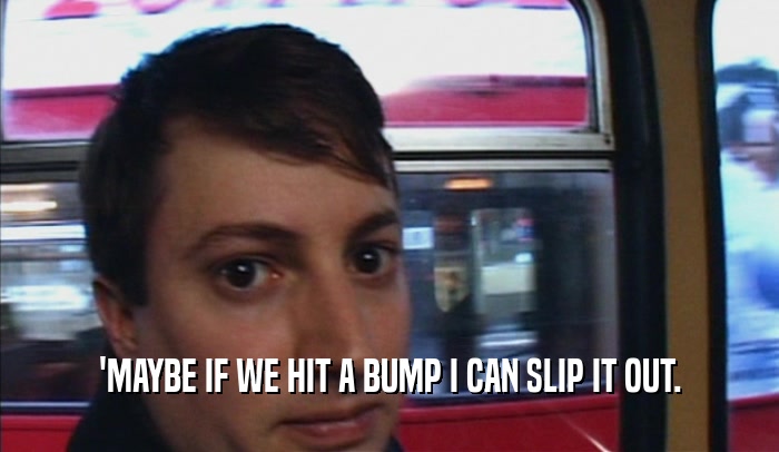 'MAYBE IF WE HIT A BUMP I CAN SLIP IT OUT.  
