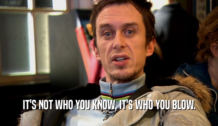 IT'S NOT WHO YOU KNOW, IT'S WHO YOU BLOW.  