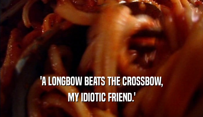 'A LONGBOW BEATS THE CROSSBOW,
 MY IDIOTIC FRIEND.'
 