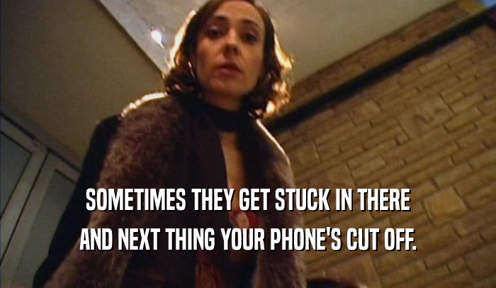 SOMETIMES THEY GET STUCK IN THERE AND NEXT THING YOUR PHONE'S CUT OFF. 