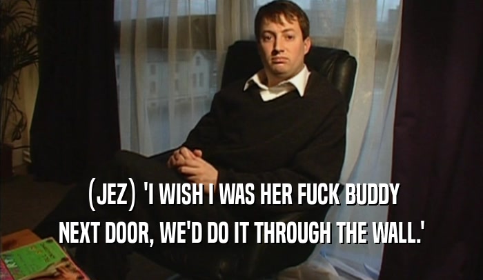 (JEZ) 'I WISH I WAS HER FUCK BUDDY NEXT DOOR, WE'D DO IT THROUGH THE WALL.' 