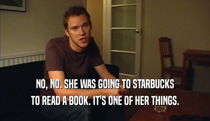 NO, NO. SHE WAS GOING TO STARBUCKS TO READ A BOOK. IT'S ONE OF HER THINGS. 