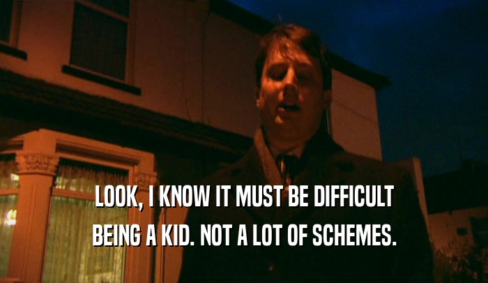 LOOK, I KNOW IT MUST BE DIFFICULT BEING A KID. NOT A LOT OF SCHEMES. 