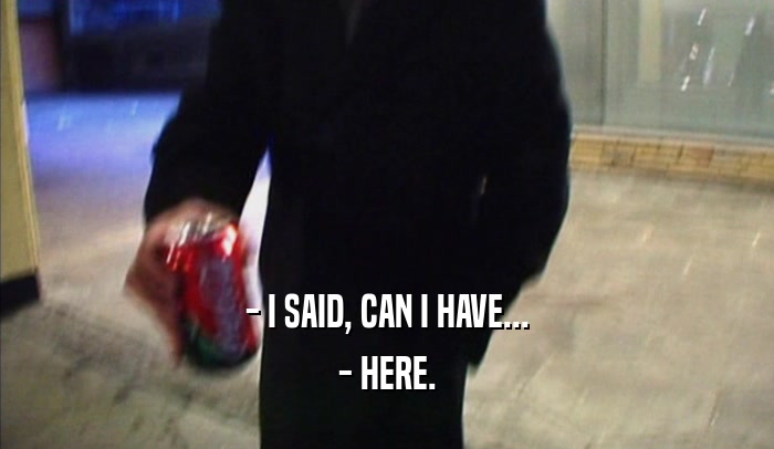 - I SAID, CAN I HAVE... - HERE. 