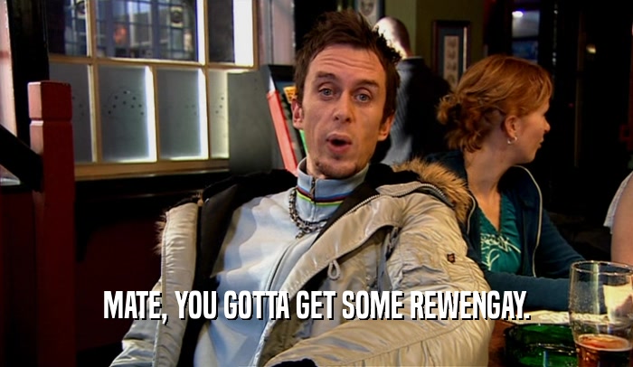 MATE, YOU GOTTA GET SOME REWENGAY.  