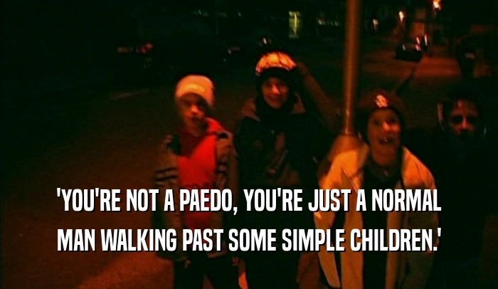 'YOU'RE NOT A PAEDO, YOU'RE JUST A NORMAL MAN WALKING PAST SOME SIMPLE CHILDREN.' 