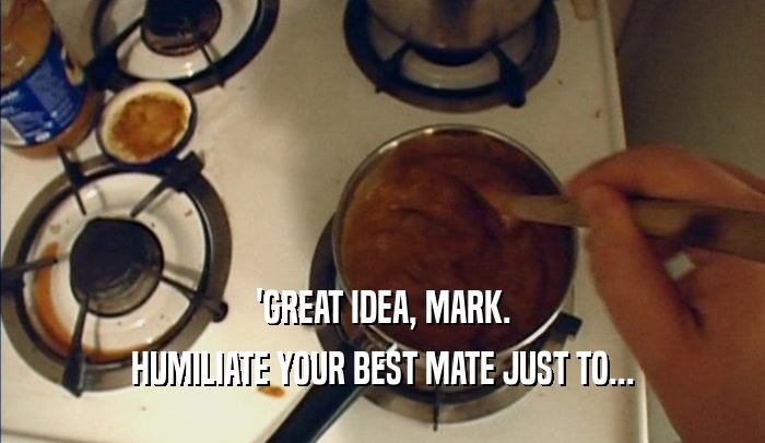 'GREAT IDEA, MARK. HUMILIATE YOUR BEST MATE JUST TO... 