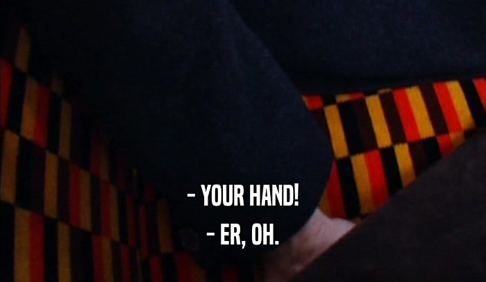 - YOUR HAND! - ER, OH. 