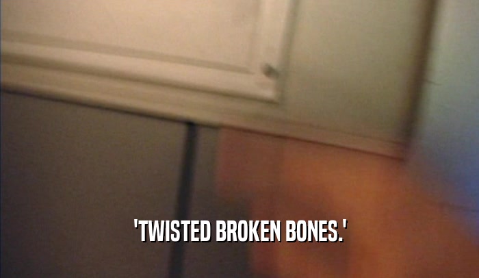 'TWISTED BROKEN BONES.'  